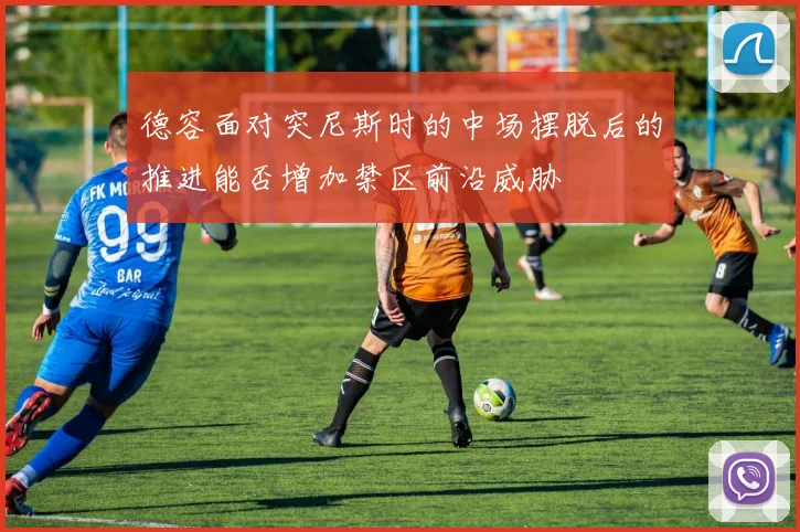德容面对突尼斯时的中场摆脱后的推进能否增加禁区前沿威胁