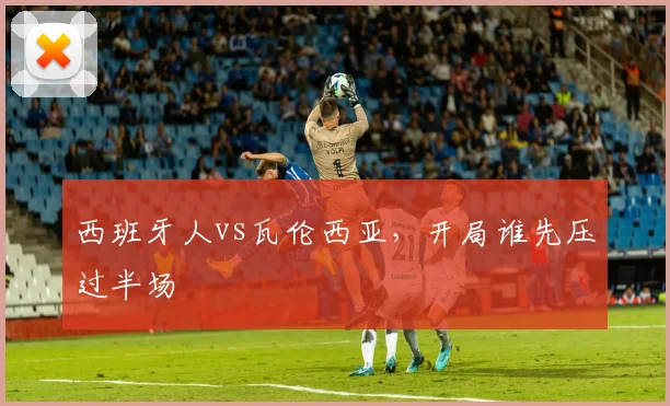 西班牙人vs瓦伦西亚,开局谁先压过半场