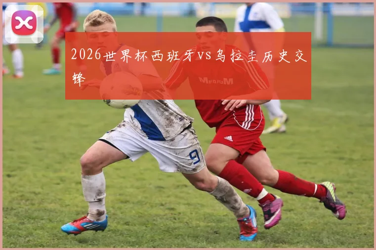 2026世界杯西班牙vs乌拉圭历史交锋