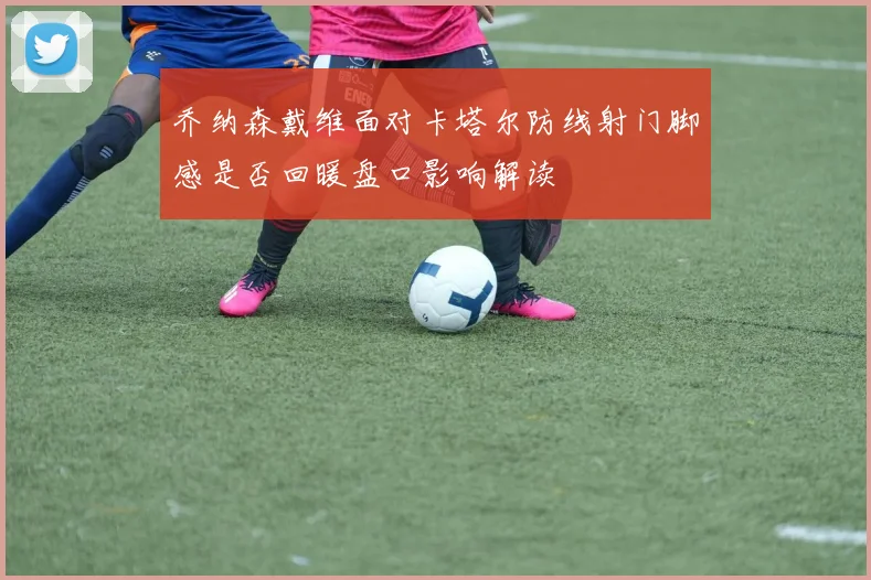乔纳森戴维面对卡塔尔防线射门脚感是否回暖盘口影响解读