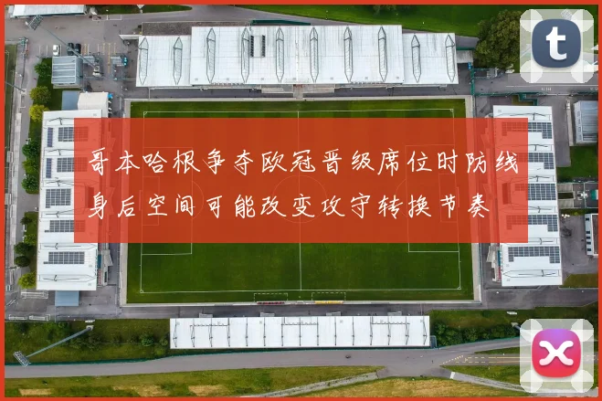 哥本哈根争夺欧冠晋级席位时防线身后空间可能改变攻守转换节奏