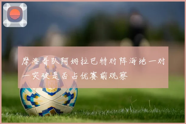 摩洛哥队阿姆拉巴特对阵海地一对一突破是否占优赛前观察