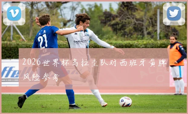 2026世界杯乌拉圭队对西班牙黄牌风险参考