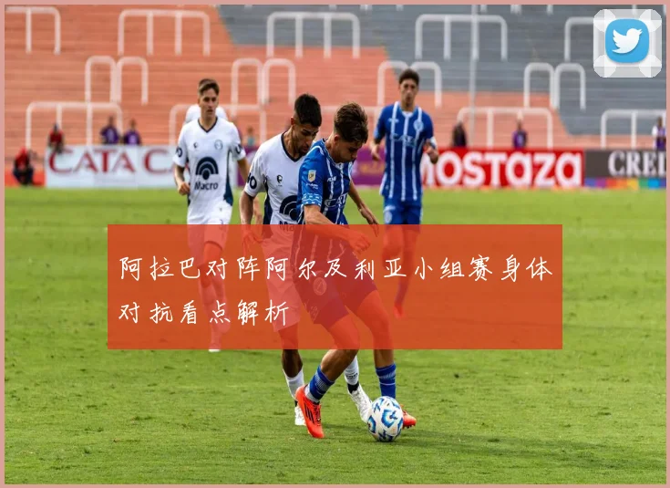 阿拉巴对阵阿尔及利亚小组赛身体对抗看点解析