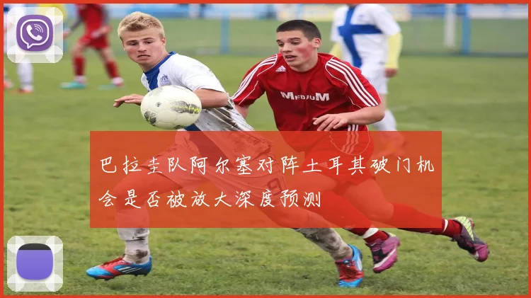 巴拉圭队阿尔塞对阵土耳其破门机会是否被放大深度预测