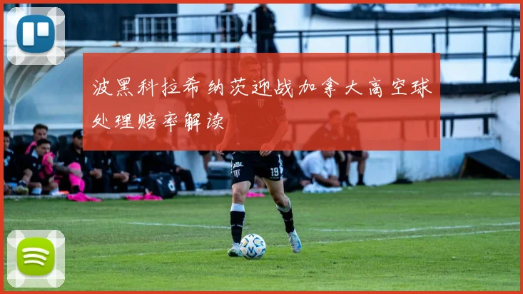 波黑科拉希纳茨迎战加拿大高空球处理赔率解读