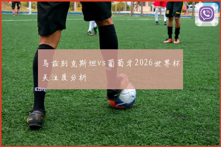 乌兹别克斯坦vs葡萄牙2026世界杯关注度分析