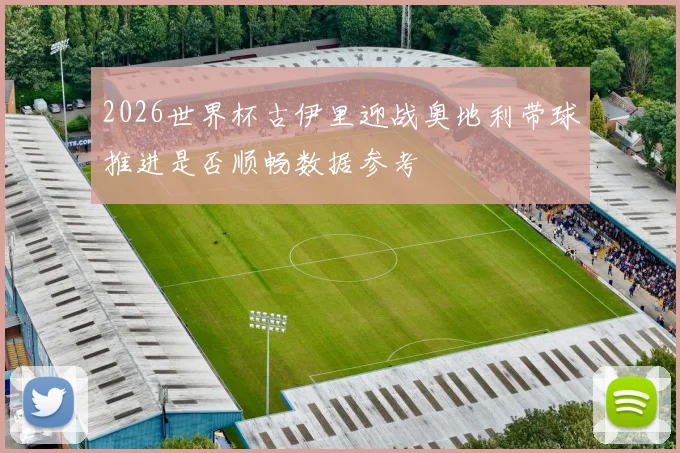 2026世界杯古伊里迎战奥地利带球推进是否顺畅数据参考