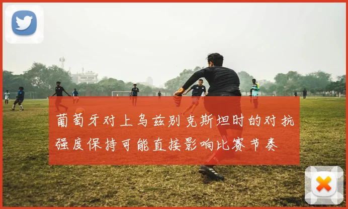 葡萄牙对上乌兹别克斯坦时的对抗强度保持可能直接影响比赛节奏