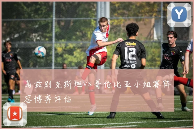 乌兹别克斯坦vs哥伦比亚小组赛阵容博弈评估
