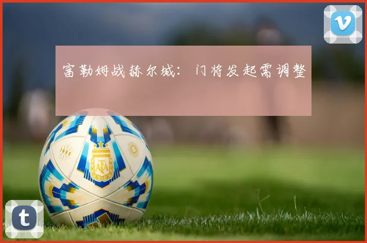 富勒姆战赫尔城：门将发起需调整
