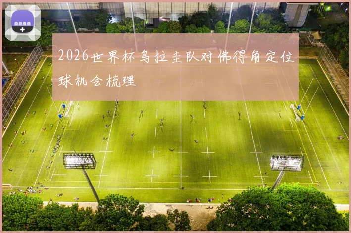 2026世界杯乌拉圭队对佛得角定位球机会梳理