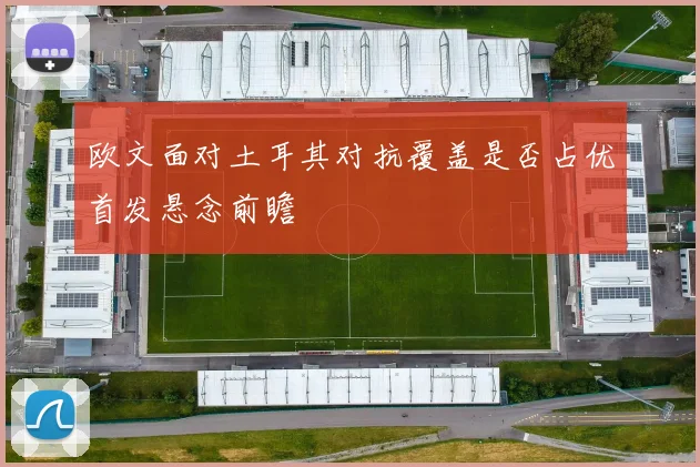欧文面对土耳其对抗覆盖是否占优首发悬念前瞻
