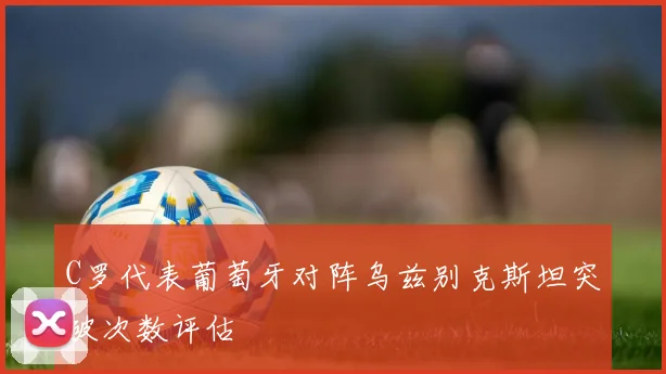C罗代表葡萄牙对阵乌兹别克斯坦突破次数评估