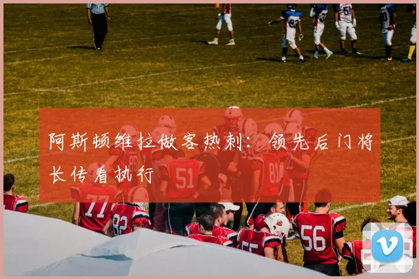 阿斯顿维拉做客热刺:领先后门将长传看执行