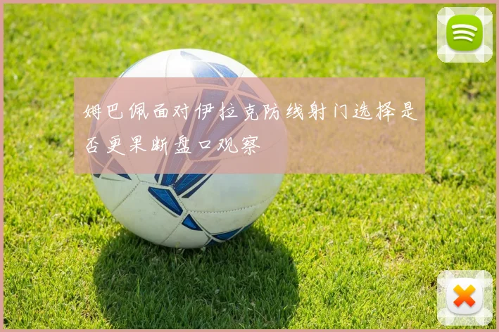 姆巴佩面对伊拉克防线射门选择是否更果断盘口观察